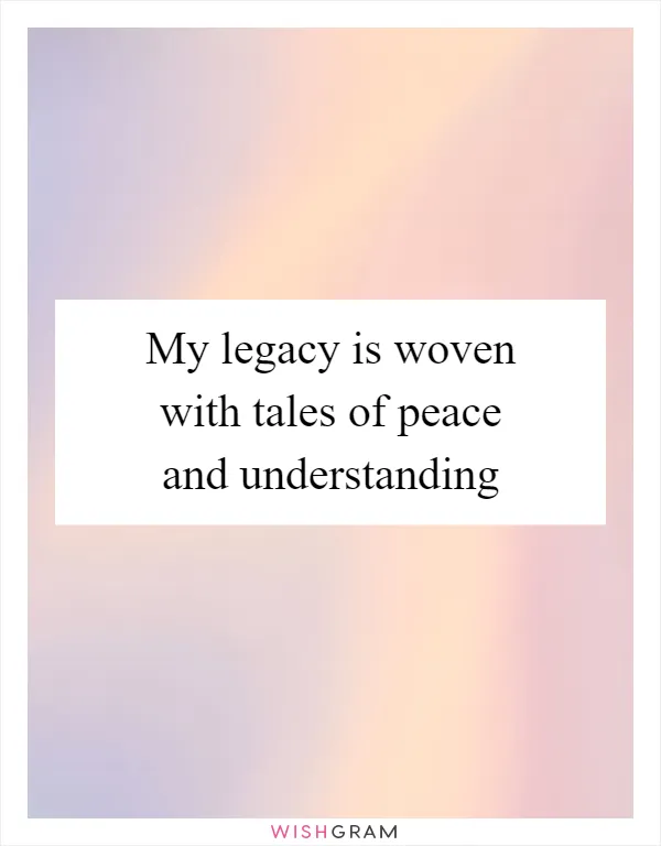 My legacy is woven with tales of peace and understanding