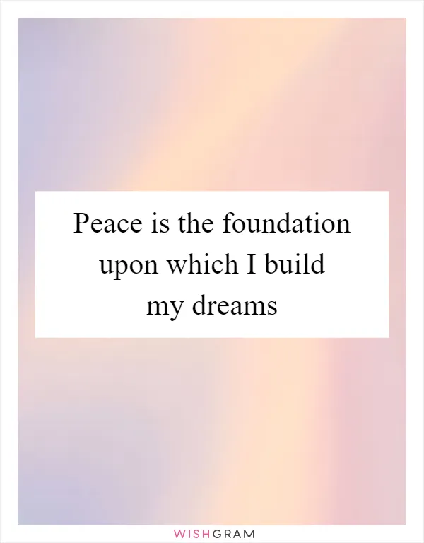Peace is the foundation upon which I build my dreams