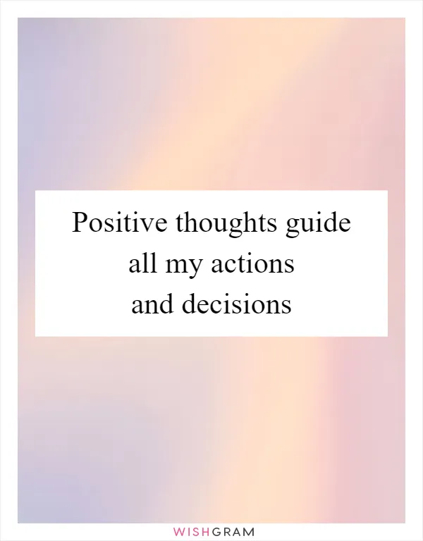 Positive thoughts guide all my actions and decisions