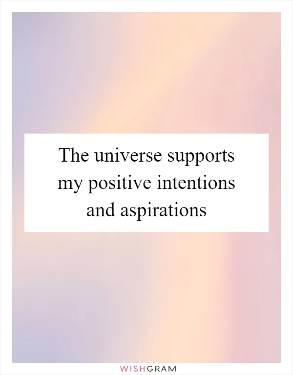 The universe supports my positive intentions and aspirations