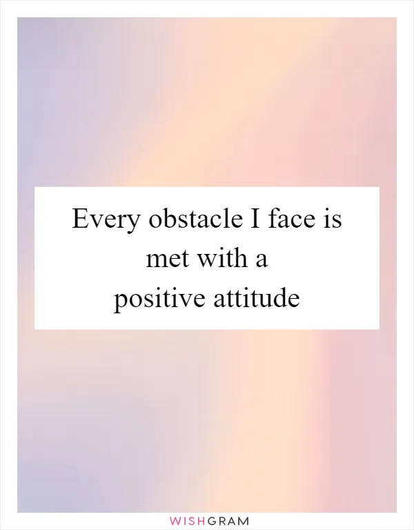 Every obstacle I face is met with a positive attitude