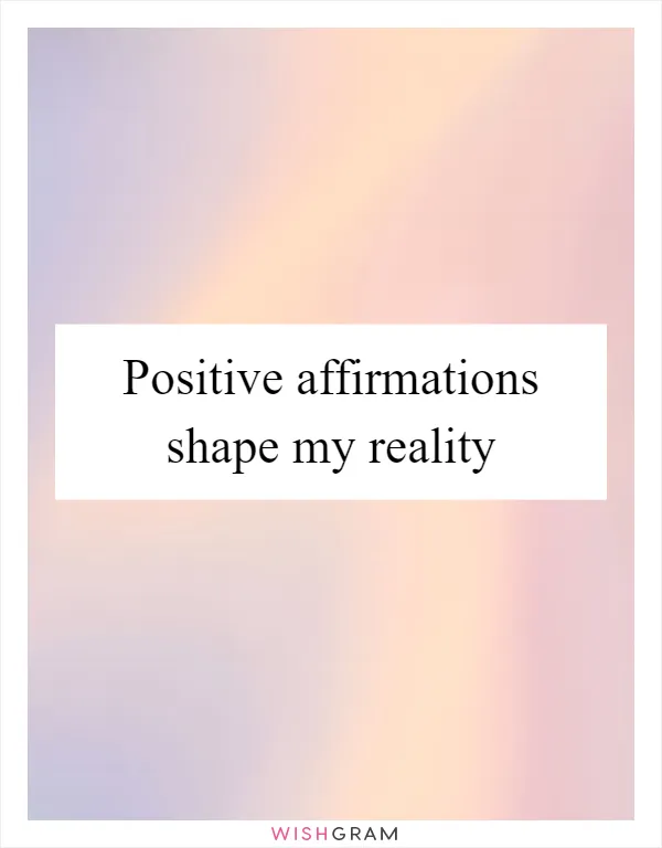 Positive affirmations shape my reality