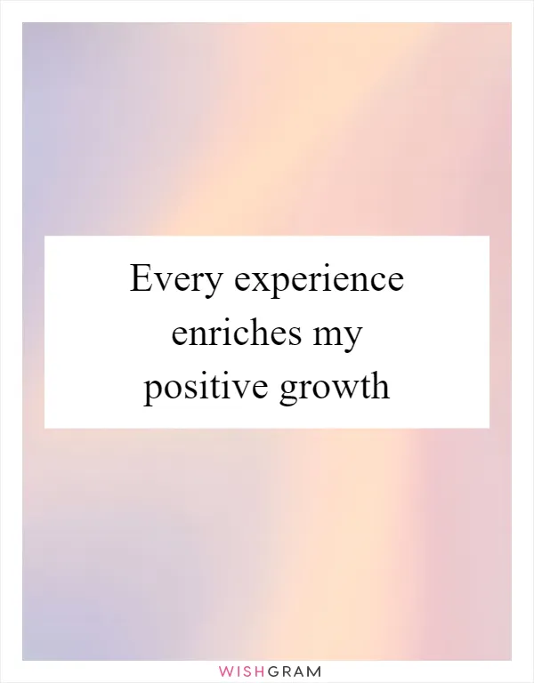 Every experience enriches my positive growth