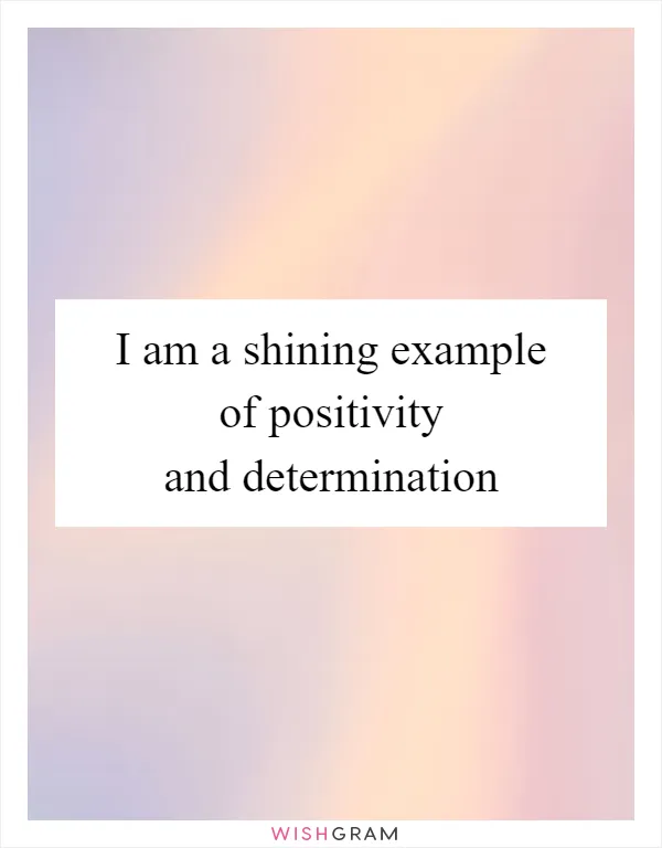 I am a shining example of positivity and determination