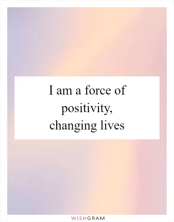 I am a force of positivity, changing lives