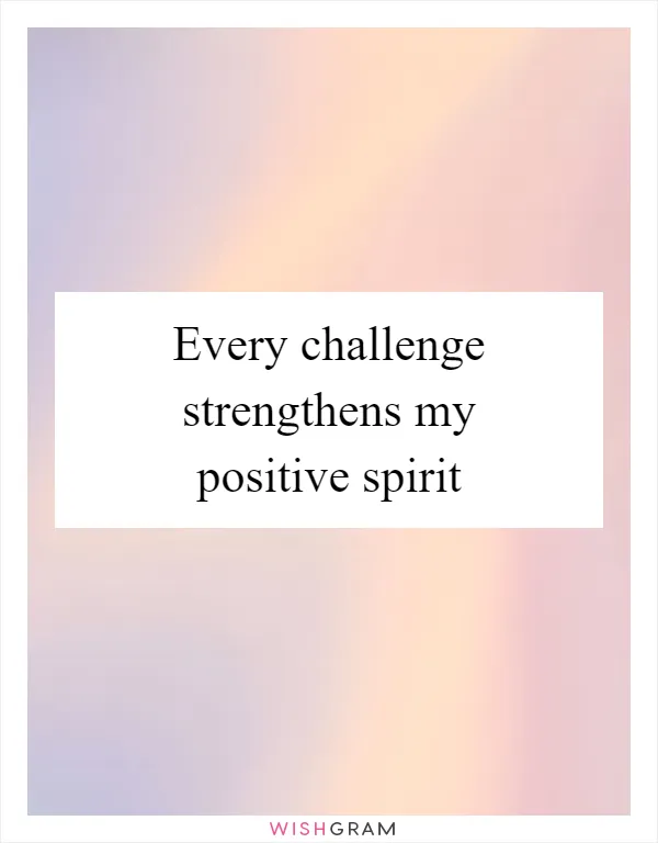 Every challenge strengthens my positive spirit