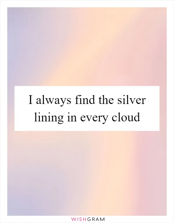 I always find the silver lining in every cloud
