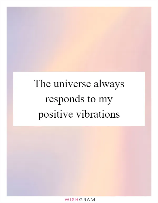 The universe always responds to my positive vibrations