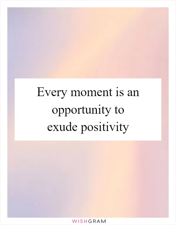 Every moment is an opportunity to exude positivity