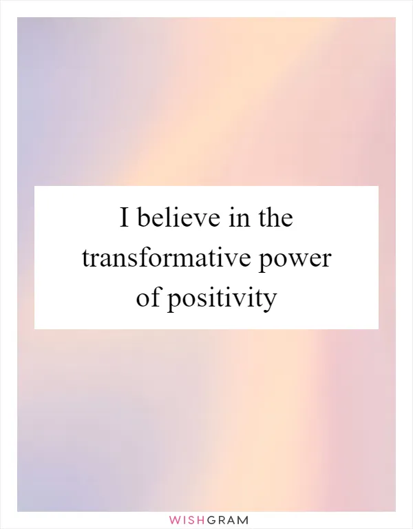 I believe in the transformative power of positivity