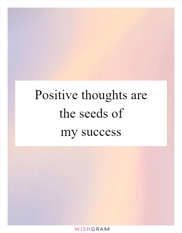 Positive thoughts are the seeds of my success