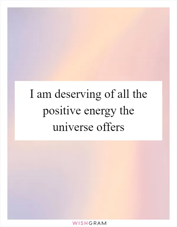 I am deserving of all the positive energy the universe offers