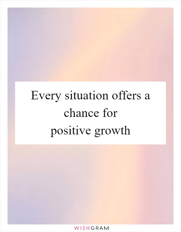 Every situation offers a chance for positive growth