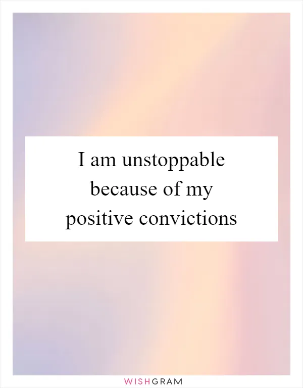 I am unstoppable because of my positive convictions
