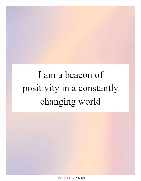 I am a beacon of positivity in a constantly changing world