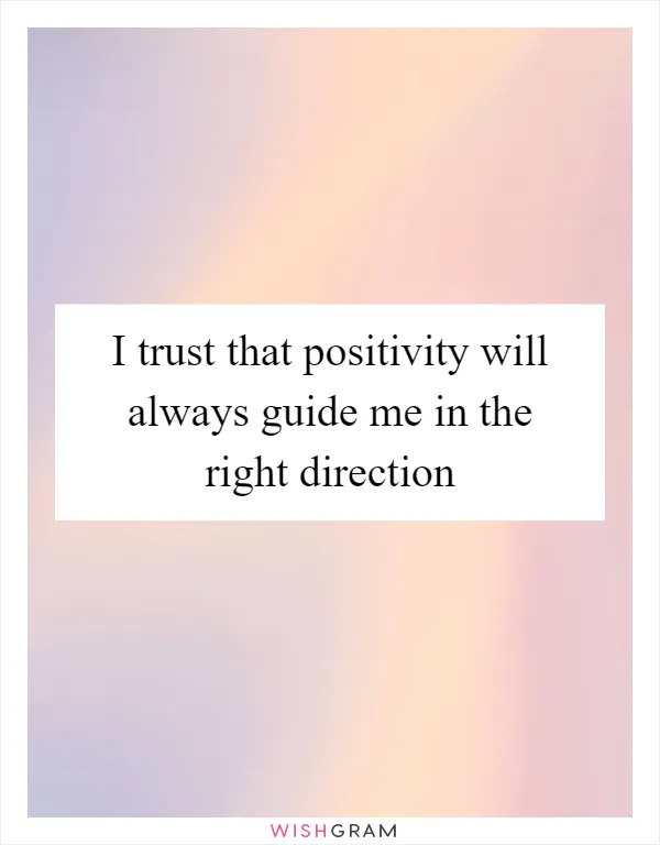 I trust that positivity will always guide me in the right direction