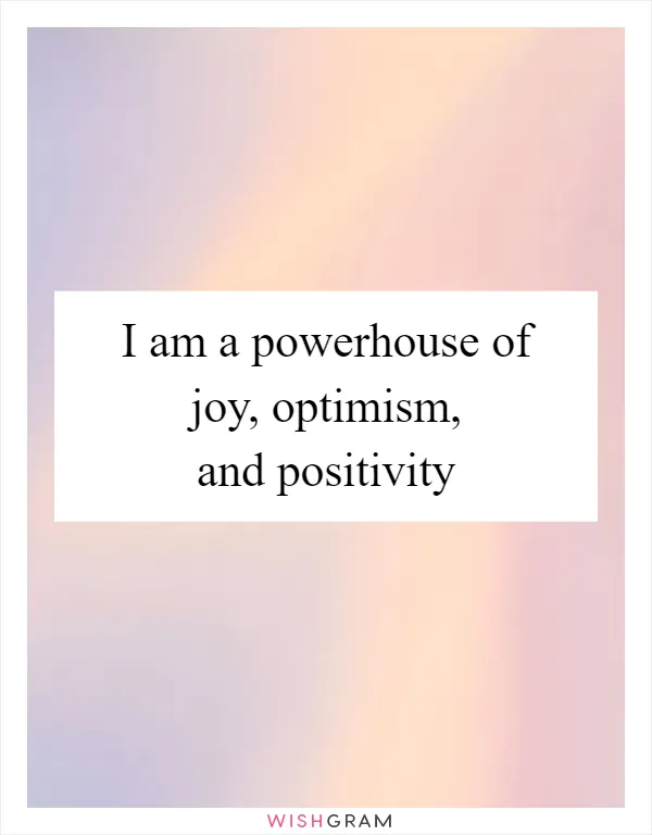 I am a powerhouse of joy, optimism, and positivity