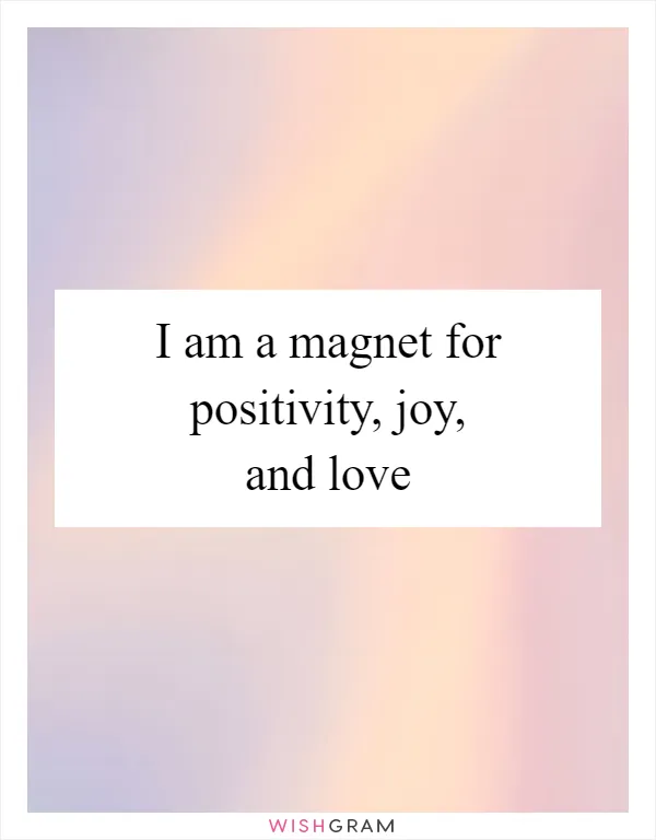 I am a magnet for positivity, joy, and love