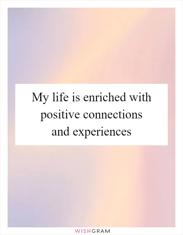 My life is enriched with positive connections and experiences