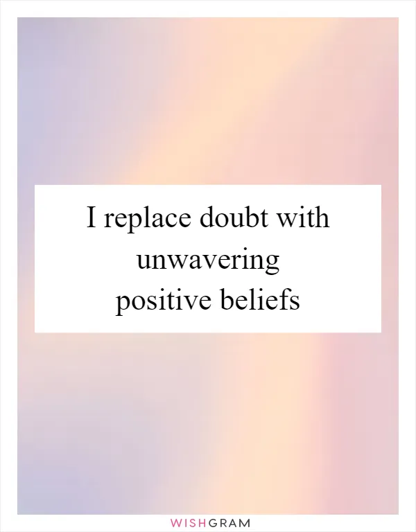 I replace doubt with unwavering positive beliefs
