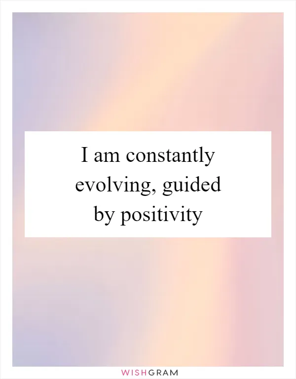 I am constantly evolving, guided by positivity