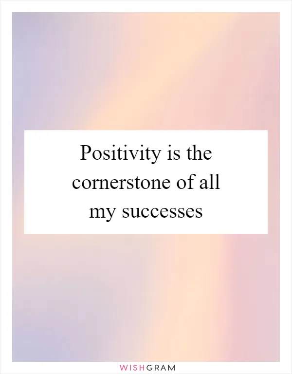 Positivity is the cornerstone of all my successes