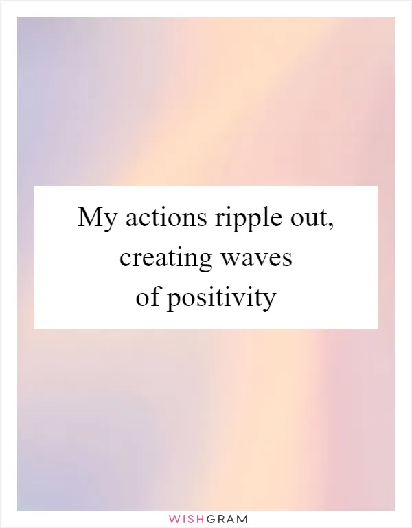 My actions ripple out, creating waves of positivity