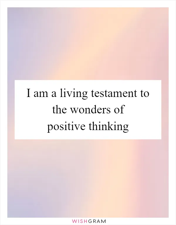 I am a living testament to the wonders of positive thinking