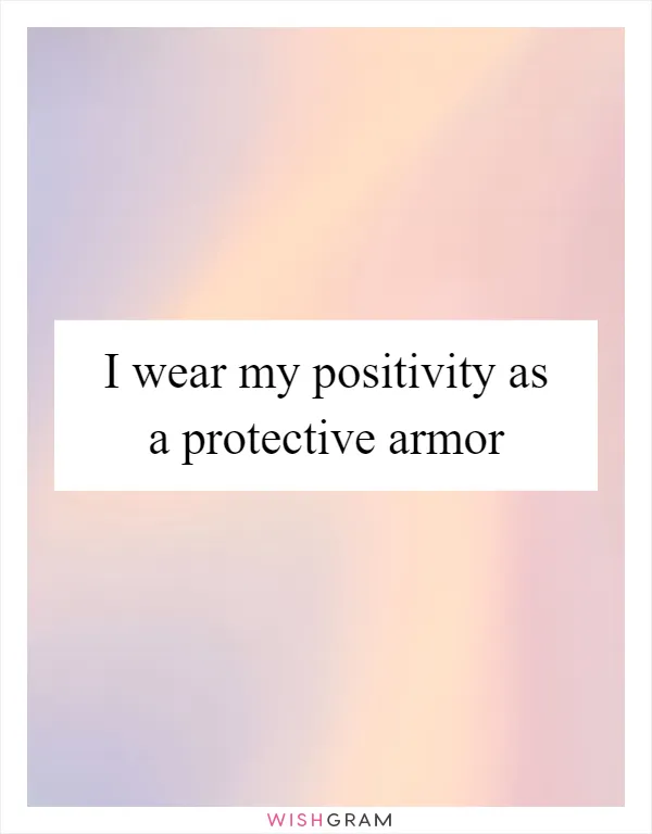 I wear my positivity as a protective armor