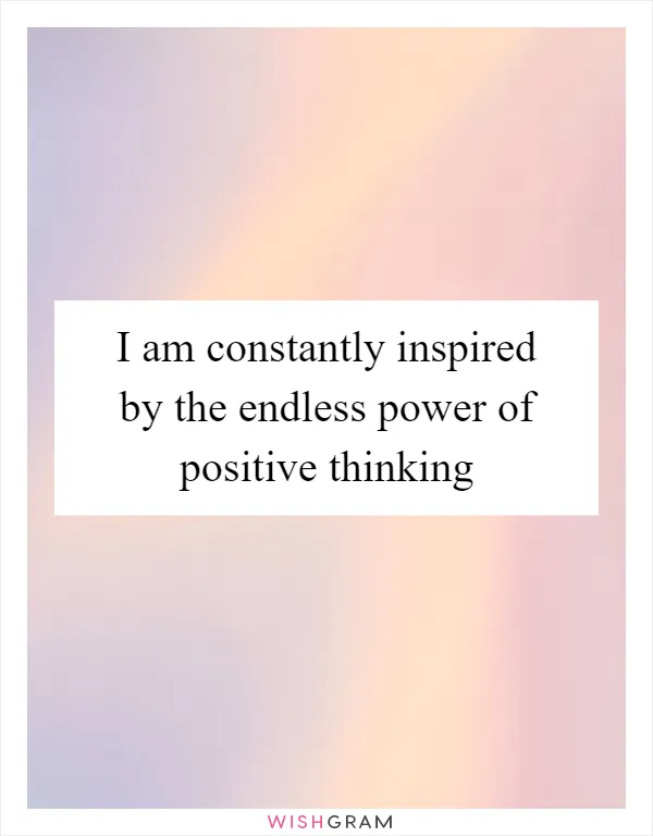 I am constantly inspired by the endless power of positive thinking