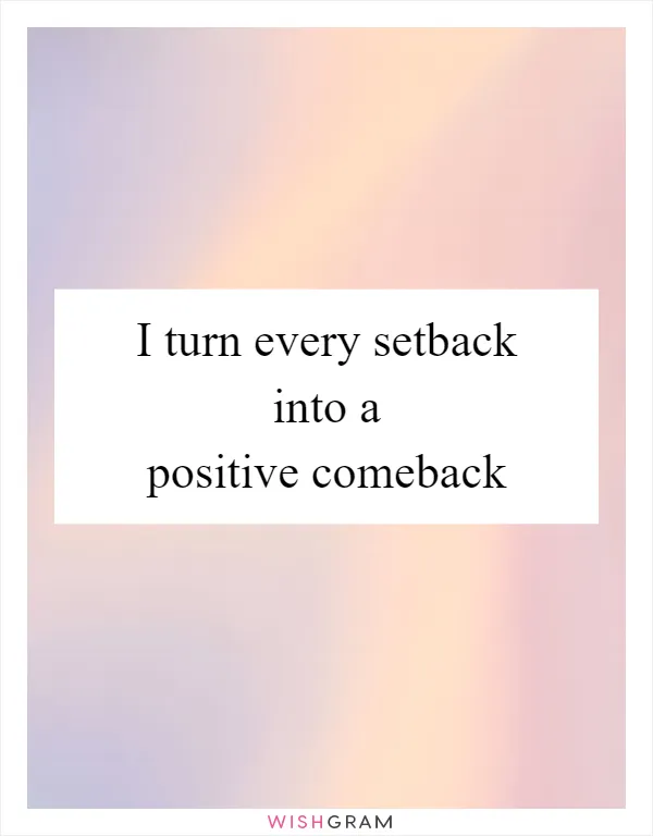 I turn every setback into a positive comeback