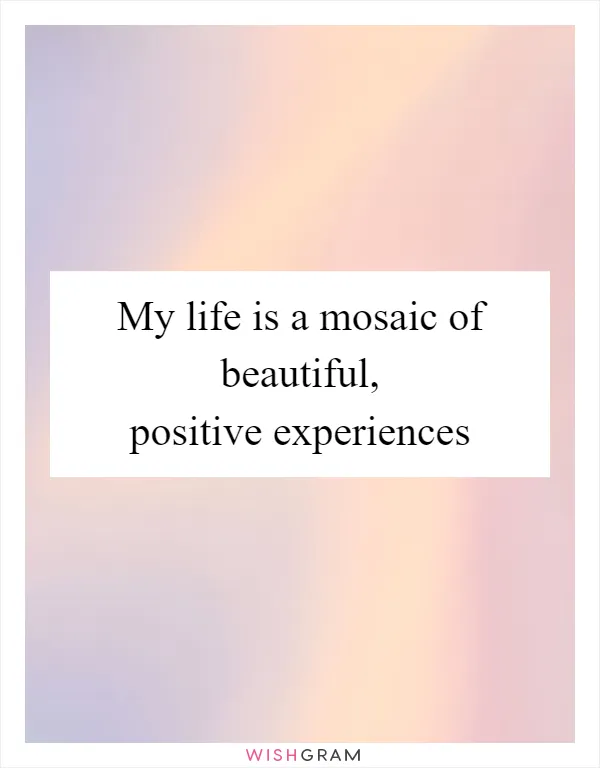 My life is a mosaic of beautiful, positive experiences