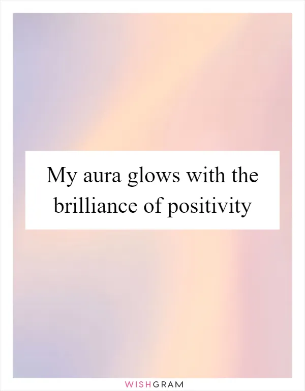 My aura glows with the brilliance of positivity