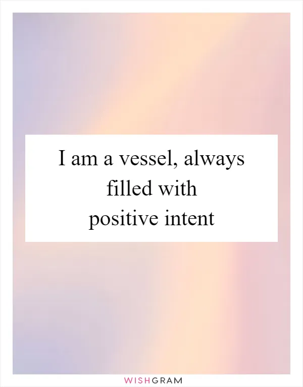 I am a vessel, always filled with positive intent