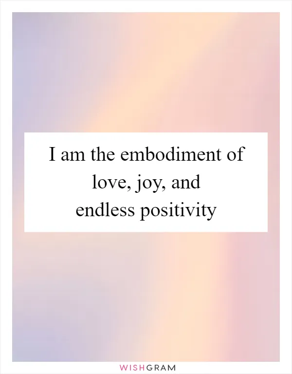 I am the embodiment of love, joy, and endless positivity