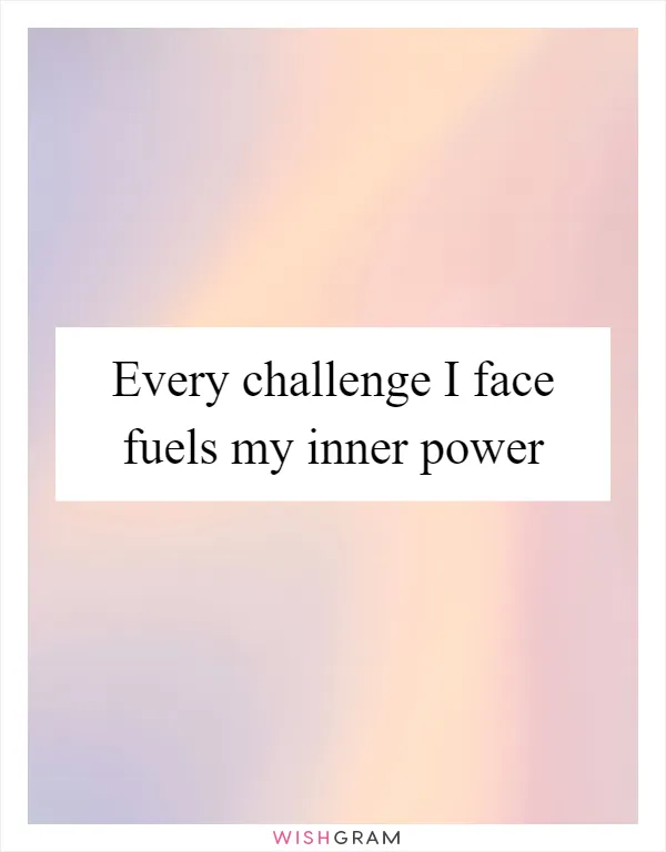 Every challenge I face fuels my inner power