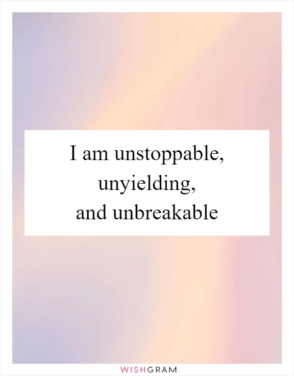 I am unstoppable, unyielding, and unbreakable