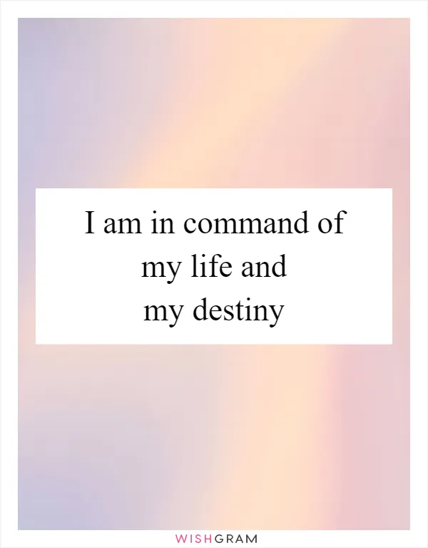 I am in command of my life and my destiny