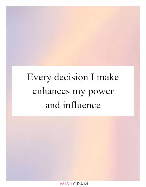 Every decision I make enhances my power and influence