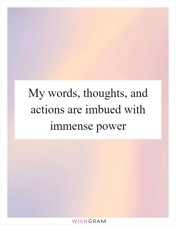 My words, thoughts, and actions are imbued with immense power