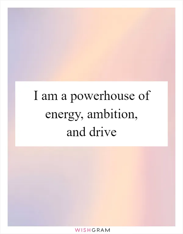 I am a powerhouse of energy, ambition, and drive