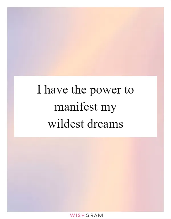 I have the power to manifest my wildest dreams