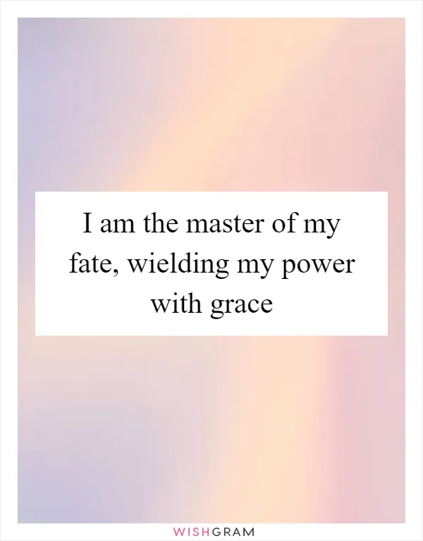 I am the master of my fate, wielding my power with grace