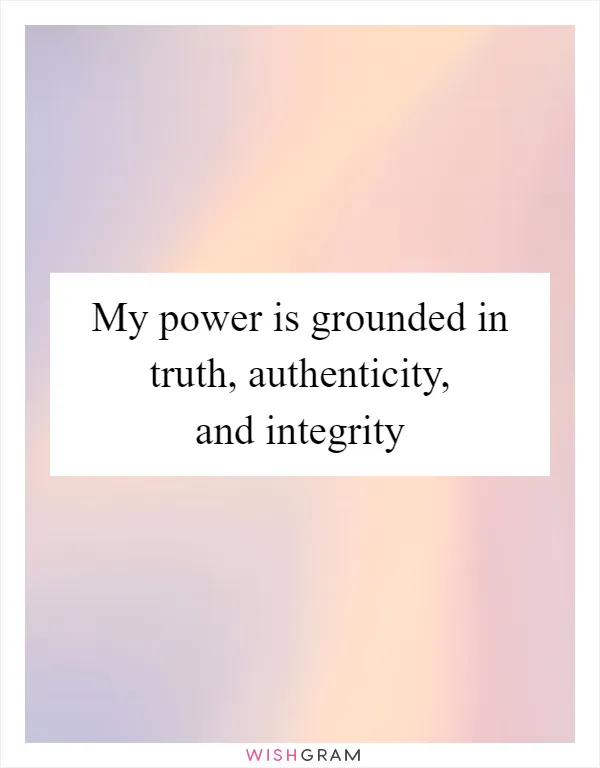 My power is grounded in truth, authenticity, and integrity