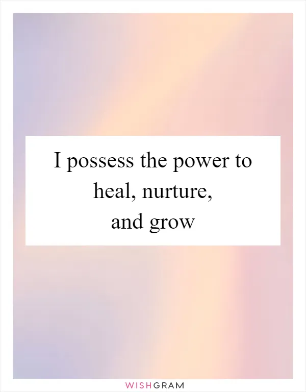 I possess the power to heal, nurture, and grow