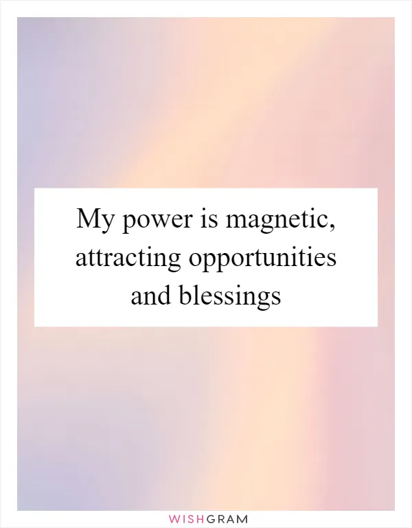 My power is magnetic, attracting opportunities and blessings