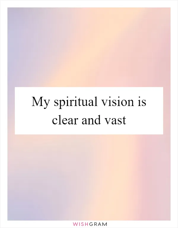 My spiritual vision is clear and vast