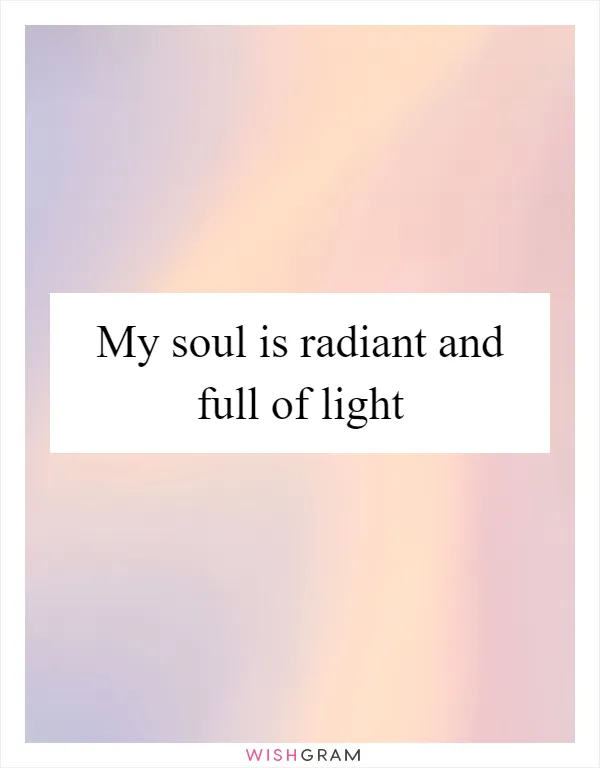 My soul is radiant and full of light