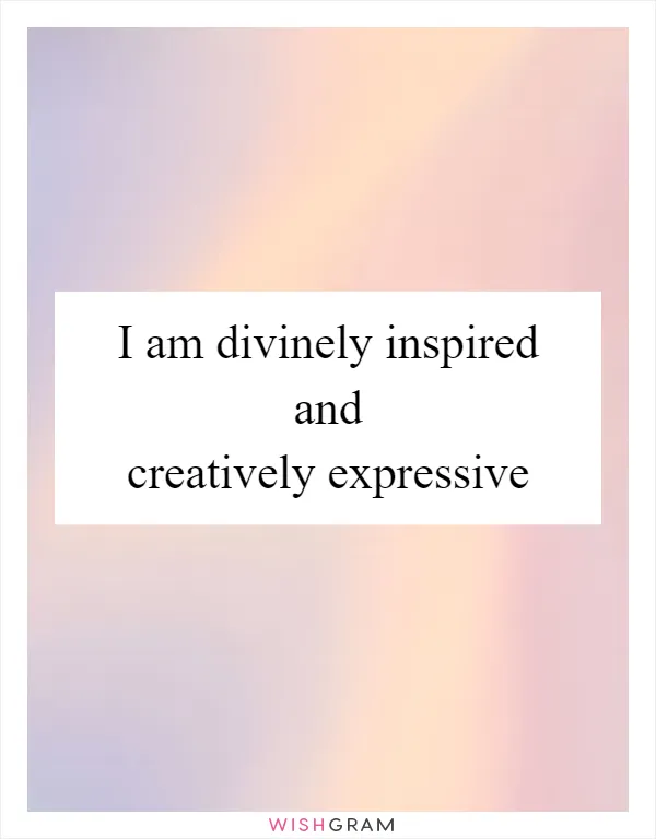 I am divinely inspired and creatively expressive