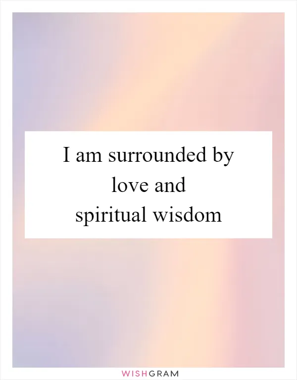 I am surrounded by love and spiritual wisdom